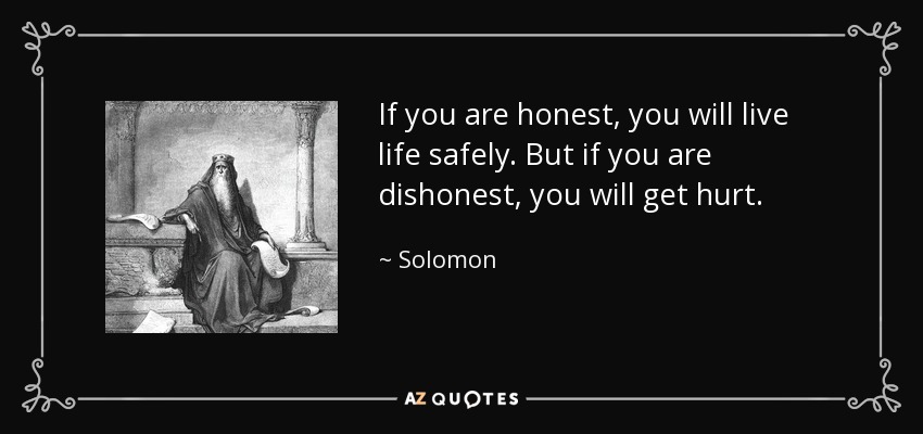 If you are honest, you will live life safely. But if you are dishonest, you will get hurt. - Solomon
