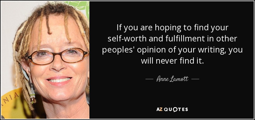 If you are hoping to find your self-worth and fulfillment in other peoples' opinion of your writing, you will never find it. - Anne Lamott
