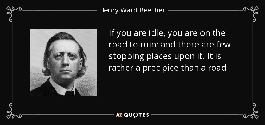 If you are idle, you are on the road to ruin; and there are few stopping-places upon it. It is rather a precipice than a road - Henry Ward Beecher