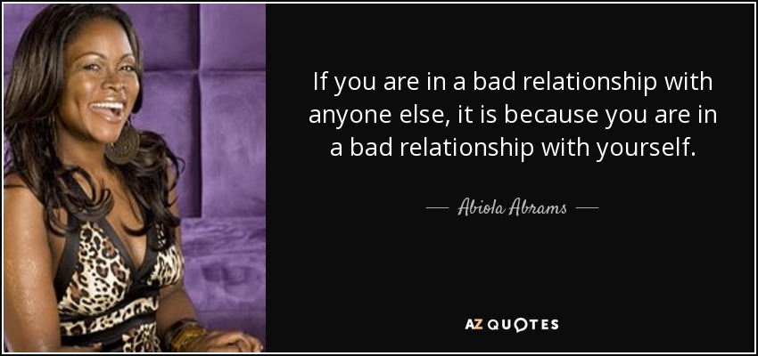 If you are in a bad relationship with anyone else, it is because you are in a bad relationship with yourself. - Abiola Abrams