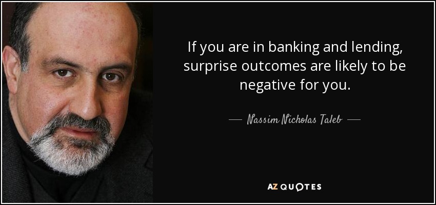 If you are in banking and lending, surprise outcomes are likely to be negative for you. - Nassim Nicholas Taleb