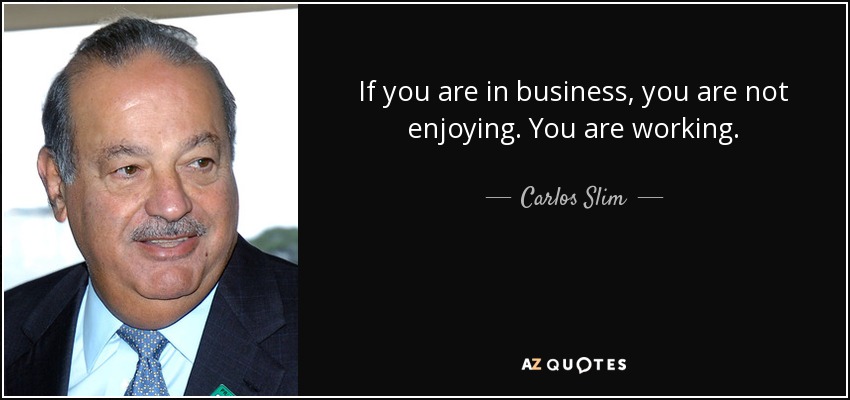 If you are in business, you are not enjoying. You are working. - Carlos Slim
