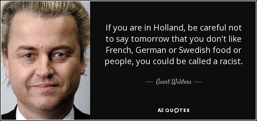 If you are in Holland, be careful not to say tomorrow that you don't like French, German or Swedish food or people, you could be called a racist. - Geert Wilders