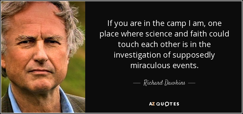 If you are in the camp I am, one place where science and faith could touch each other is in the investigation of supposedly miraculous events. - Richard Dawkins