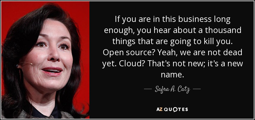 If you are in this business long enough, you hear about a thousand things that are going to kill you. Open source? Yeah, we are not dead yet. Cloud? That's not new; it's a new name. - Safra A. Catz