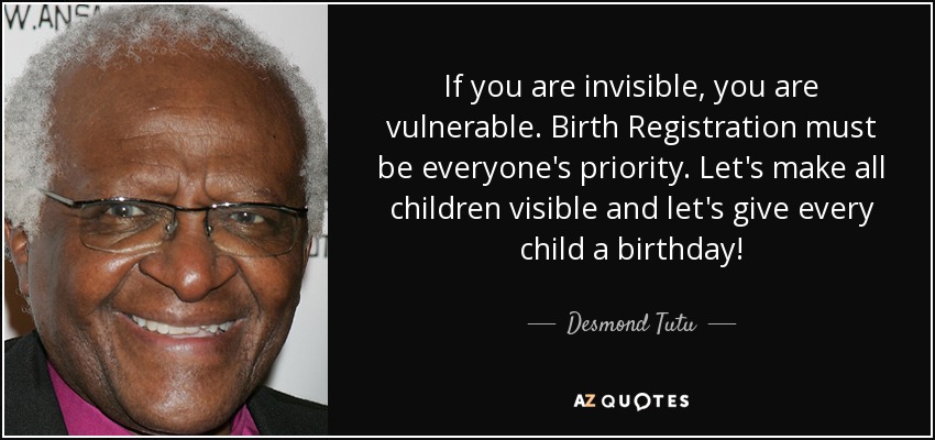 If you are invisible, you are vulnerable. Birth Registration must be everyone's priority. Let's make all children visible and let's give every child a birthday! - Desmond Tutu