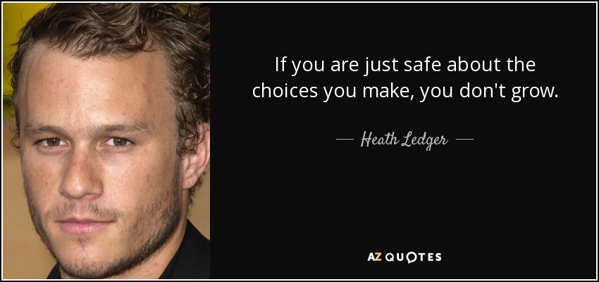 If you are just safe about the choices you make, you don't grow. - Heath Ledger