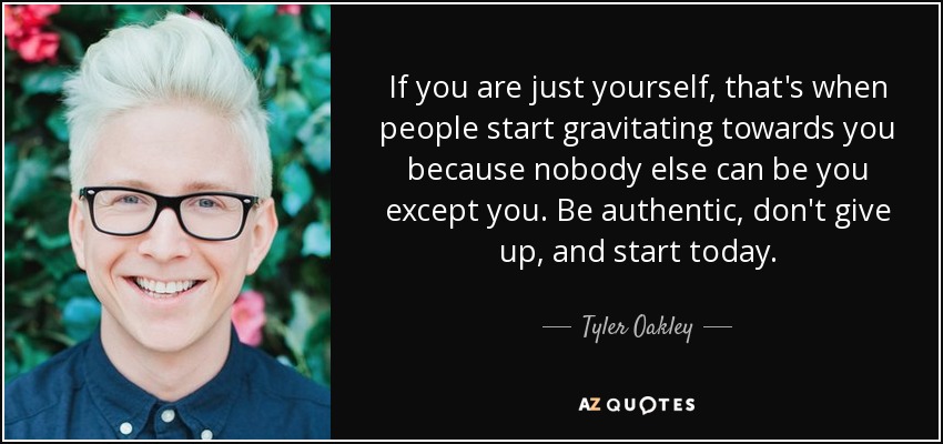 If you are just yourself, that's when people start gravitating towards you because nobody else can be you except you. Be authentic, don't give up, and start today. - Tyler Oakley