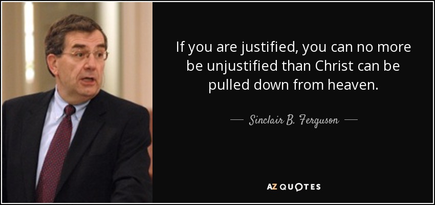 If you are justified, you can no more be unjustified than Christ can be pulled down from heaven. - Sinclair B. Ferguson