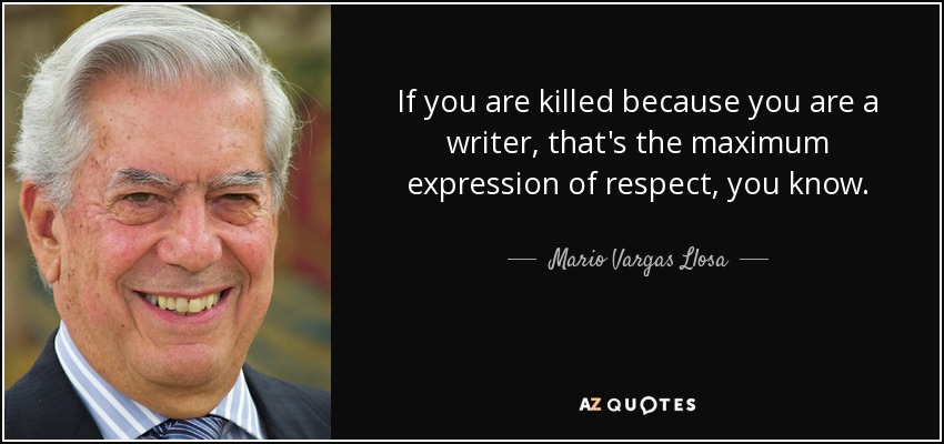 If you are killed because you are a writer, that's the maximum expression of respect, you know. - Mario Vargas Llosa