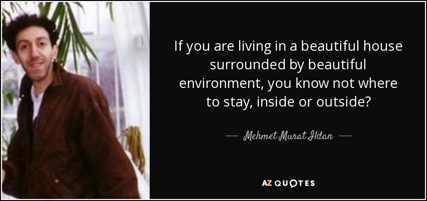If you are living in a beautiful house surrounded by beautiful environment, you know not where to stay, inside or outside? - Mehmet Murat Ildan