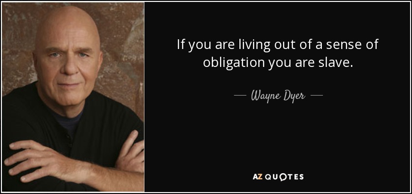 If you are living out of a sense of obligation you are slave. - Wayne Dyer