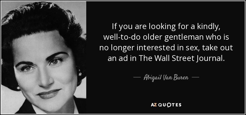 If you are looking for a kindly, well-to-do older gentleman who is no longer interested in sex, take out an ad in The Wall Street Journal. - Abigail Van Buren
