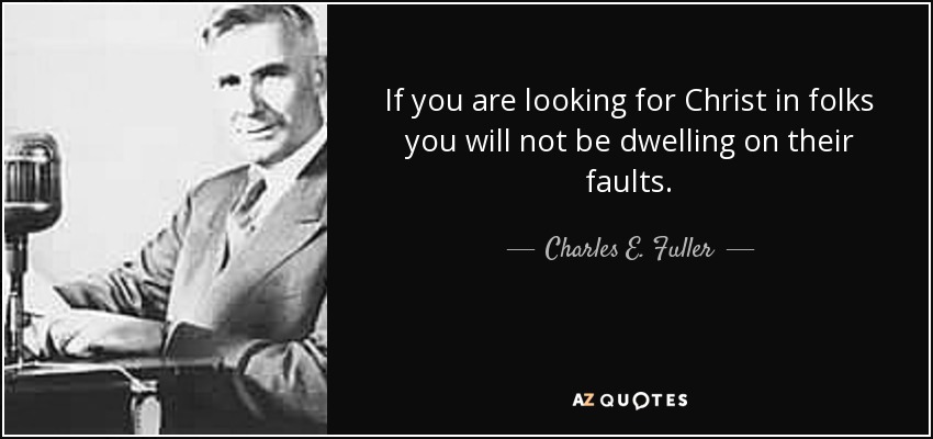 If you are looking for Christ in folks you will not be dwelling on their faults. - Charles E. Fuller