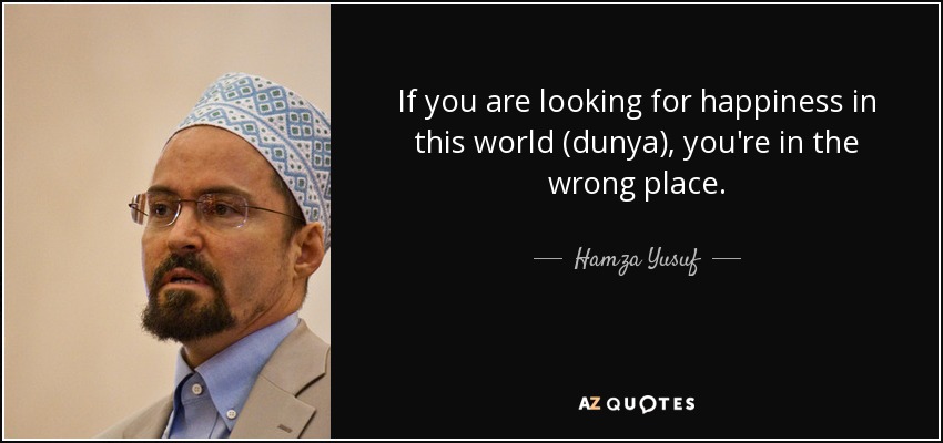 If you are looking for happiness in this world (dunya), you're in the wrong place. - Hamza Yusuf