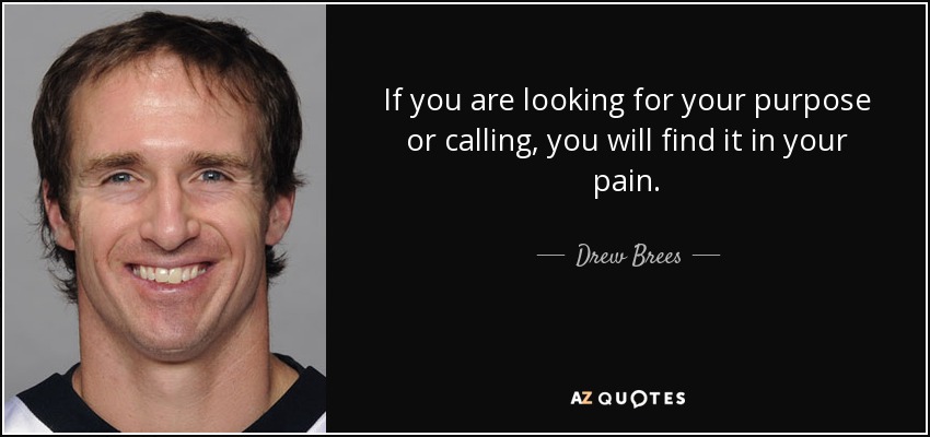 If you are looking for your purpose or calling, you will find it in your pain. - Drew Brees