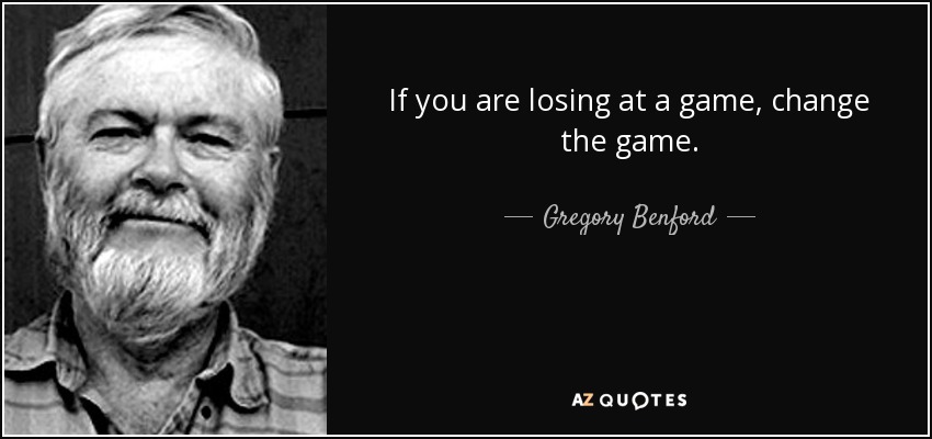 If you are losing at a game, change the game. - Gregory Benford