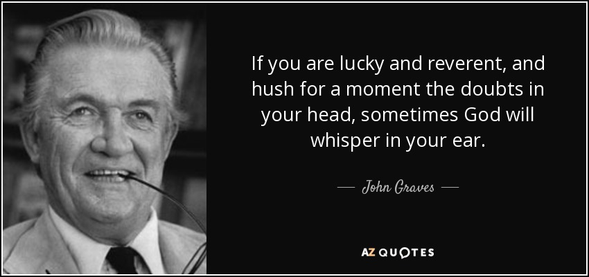 If you are lucky and reverent, and hush for a moment the doubts in your head, sometimes God will whisper in your ear. - John Graves