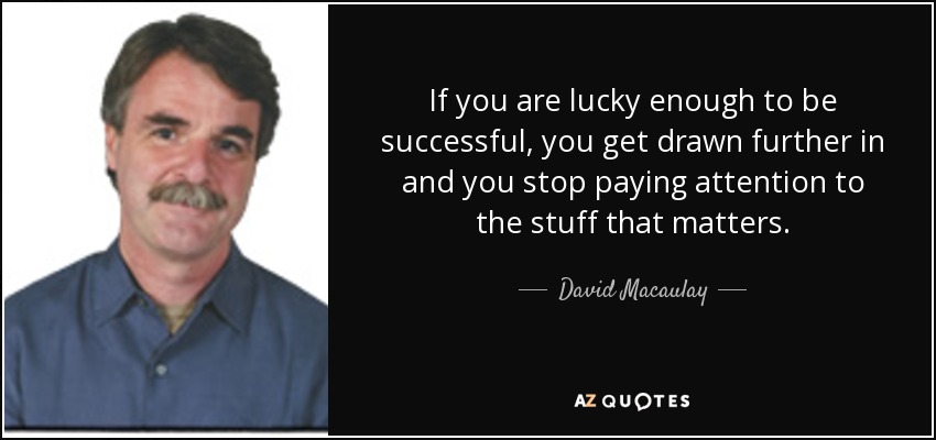 If you are lucky enough to be successful, you get drawn further in and you stop paying attention to the stuff that matters. - David Macaulay