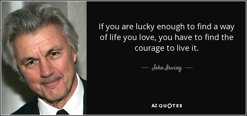 If you are lucky enough to find a way of life you love, you have to find the courage to live it. - John Irving