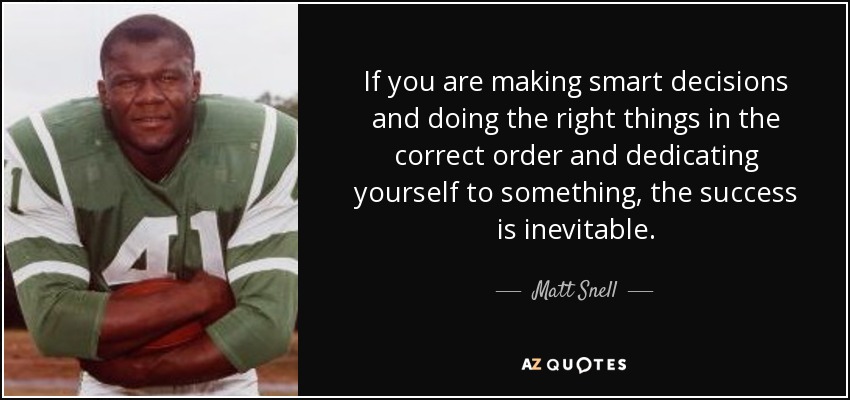 If you are making smart decisions and doing the right things in the correct order and dedicating yourself to something, the success is inevitable. - Matt Snell
