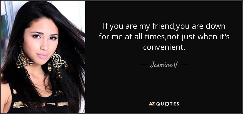 If you are my friend,you are down for me at all times,not just when it's convenient. - Jasmine V