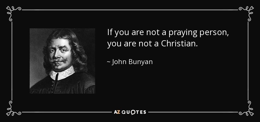 If you are not a praying person, you are not a Christian. - John Bunyan