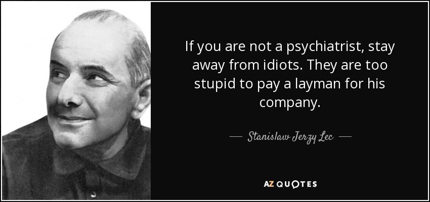 If you are not a psychiatrist, stay away from idiots. They are too stupid to pay a layman for his company. - Stanislaw Jerzy Lec