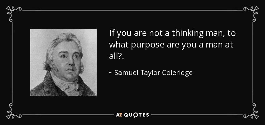 If you are not a thinking man, to what purpose are you a man at all?. - Samuel Taylor Coleridge