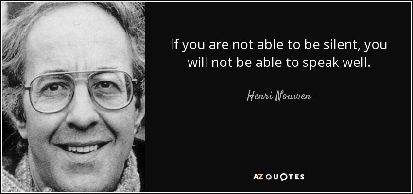 If you are not able to be silent, you will not be able to speak well. - Henri Nouwen