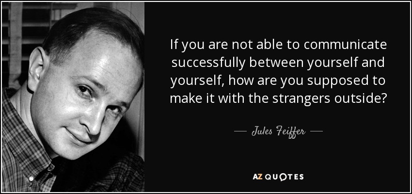 If you are not able to communicate successfully between yourself and yourself, how are you supposed to make it with the strangers outside? - Jules Feiffer