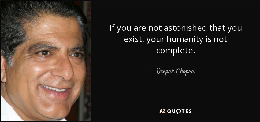 If you are not astonished that you exist, your humanity is not complete. - Deepak Chopra