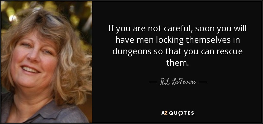 If you are not careful, soon you will have men locking themselves in dungeons so that you can rescue them. - R.L. LaFevers