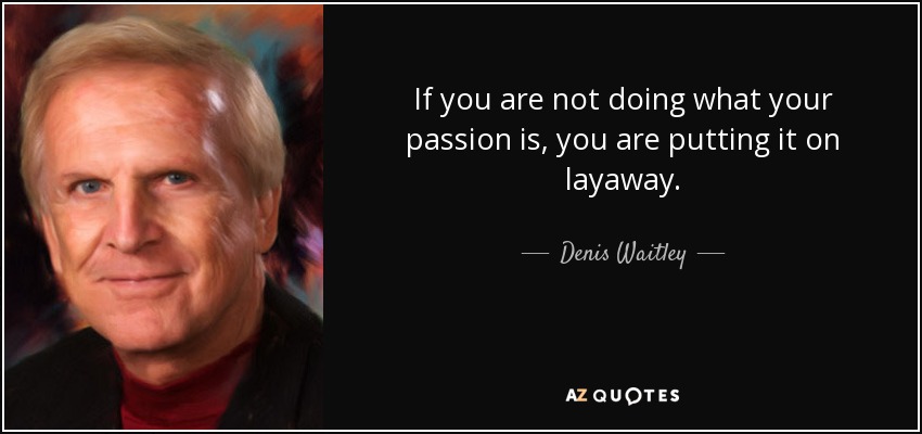 If you are not doing what your passion is, you are putting it on layaway. - Denis Waitley