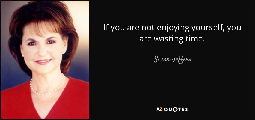 If you are not enjoying yourself, you are wasting time. - Susan Jeffers