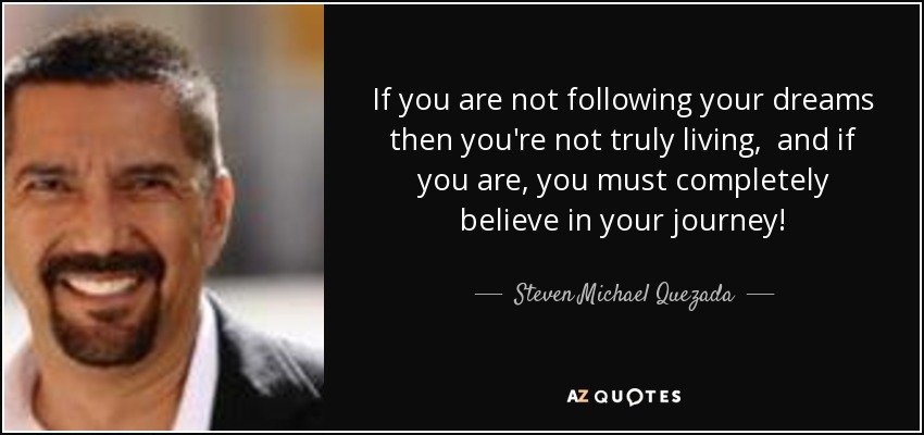 If you are not following your dreams then you're not truly living, and if you are, you must completely believe in your journey! - Steven Michael Quezada