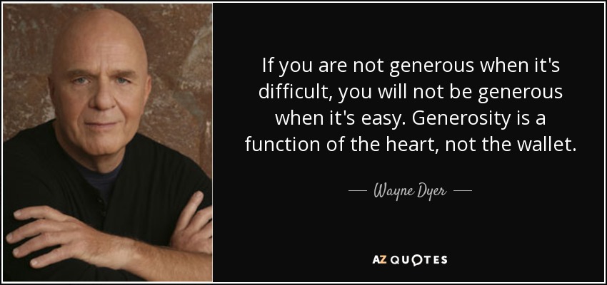 If you are not generous when it's difficult, you will not be generous when it's easy. Generosity is a function of the heart, not the wallet. - Wayne Dyer