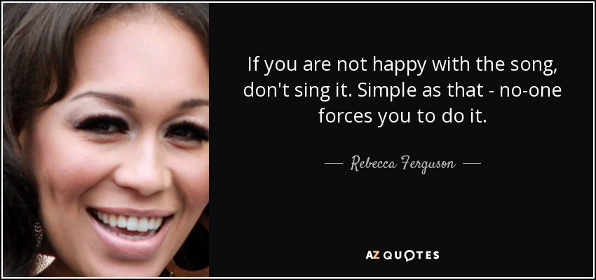 If you are not happy with the song, don't sing it. Simple as that - no-one forces you to do it. - Rebecca Ferguson