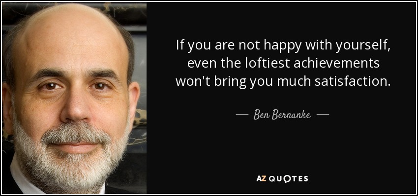 If you are not happy with yourself, even the loftiest achievements won't bring you much satisfaction. - Ben Bernanke