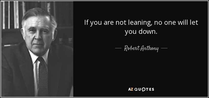 If you are not leaning, no one will let you down. - Robert Anthony