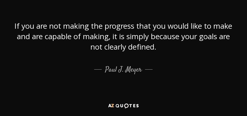 If you are not making the progress that you would like to make and are capable of making, it is simply because your goals are not clearly defined. - Paul J. Meyer