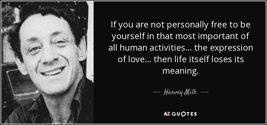 If you are not personally free to be yourself in that most important of all human activities... the expression of love... then life itself loses its meaning. - Harvey Milk