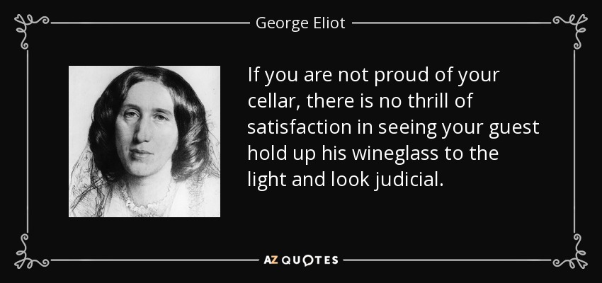 If you are not proud of your cellar, there is no thrill of satisfaction in seeing your guest hold up his wineglass to the light and look judicial. - George Eliot