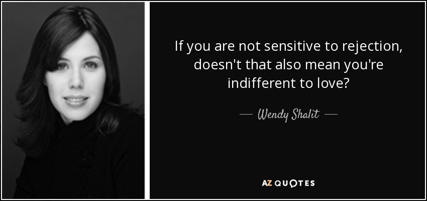If you are not sensitive to rejection, doesn't that also mean you're indifferent to love? - Wendy Shalit