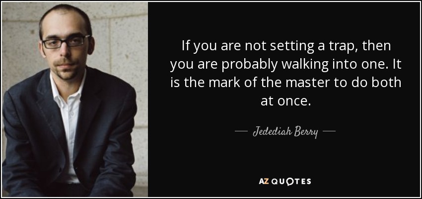 If you are not setting a trap, then you are probably walking into one. It is the mark of the master to do both at once. - Jedediah Berry