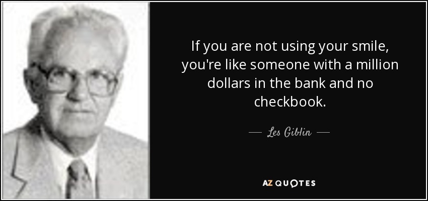 If you are not using your smile, you're like someone with a million dollars in the bank and no checkbook. - Les Giblin