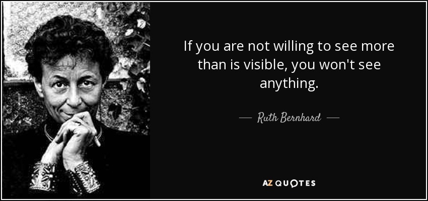If you are not willing to see more than is visible, you won't see anything. - Ruth Bernhard