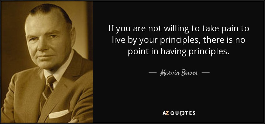 If you are not willing to take pain to live by your principles, there is no point in having principles. - Marvin Bower
