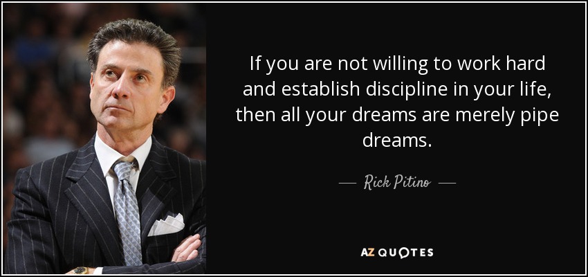If you are not willing to work hard and establish discipline in your life, then all your dreams are merely pipe dreams. - Rick Pitino
