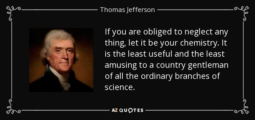 If you are obliged to neglect any thing, let it be your chemistry. It is the least useful and the least amusing to a country gentleman of all the ordinary branches of science. - Thomas Jefferson